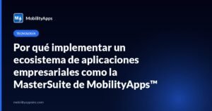 Por qué implementar un ecosistema de aplicaciones empresariales como la MasterSuite de MobilityApps™